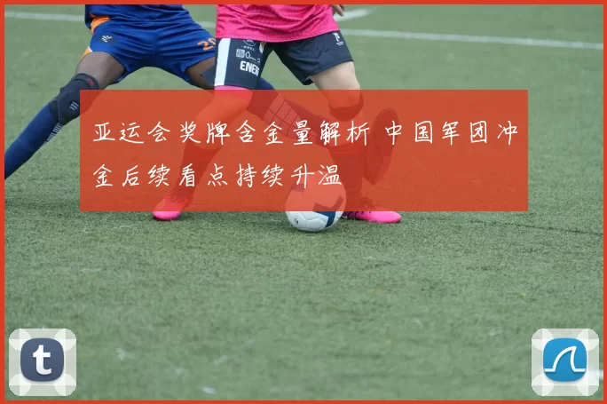 亚运会奖牌含金量解析 中国军团冲金后续看点持续升温