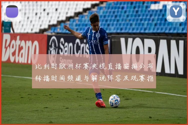 比利时欧洲杯赛央视直播安排公布转播时间频道与解说阵容及观赛指南