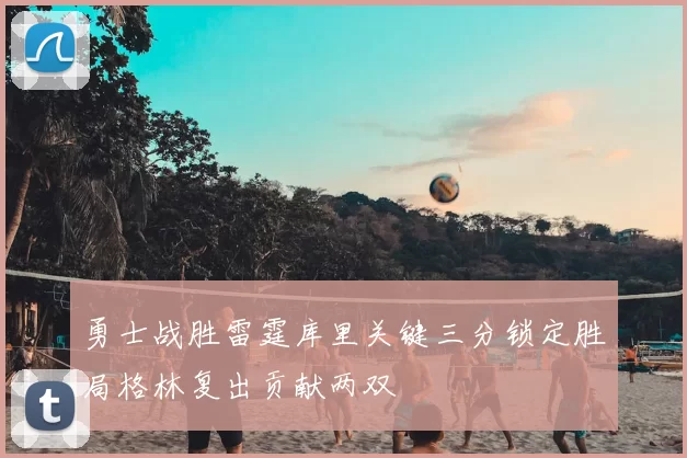 勇士战胜雷霆库里关键三分锁定胜局格林复出贡献两双