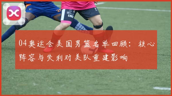04奥运会美国男篮名单回顾：核心阵容与失利对美队重建影响