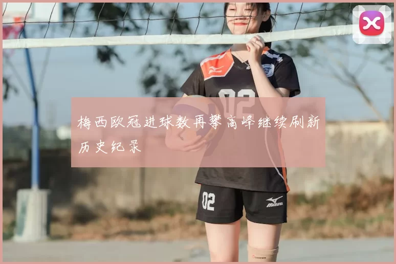 梅西欧冠进球数再攀高峰继续刷新历史纪录