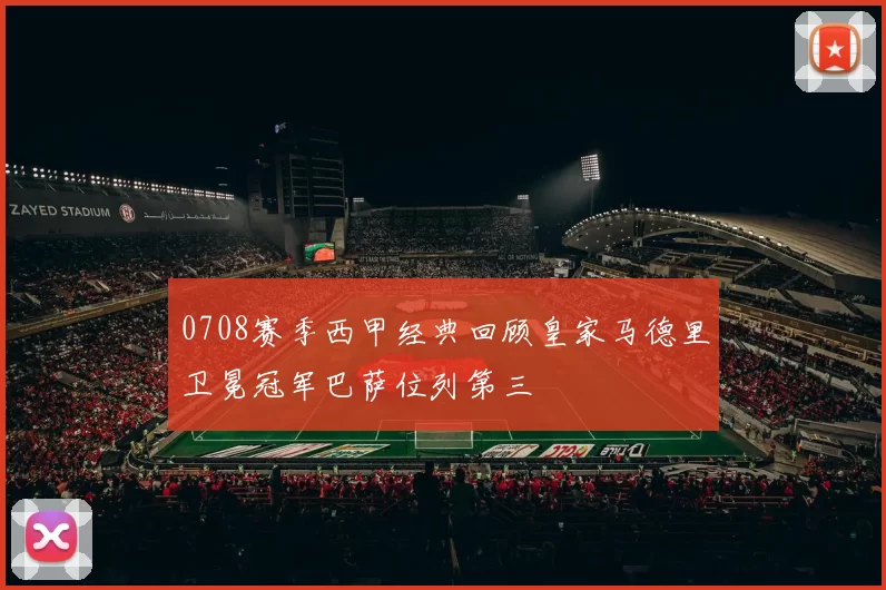 0708赛季西甲经典回顾皇家马德里卫冕冠军巴萨位列第三