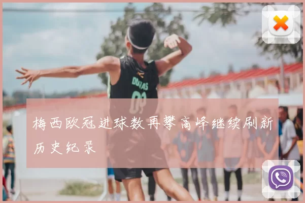 梅西欧冠进球数再攀高峰继续刷新历史纪录