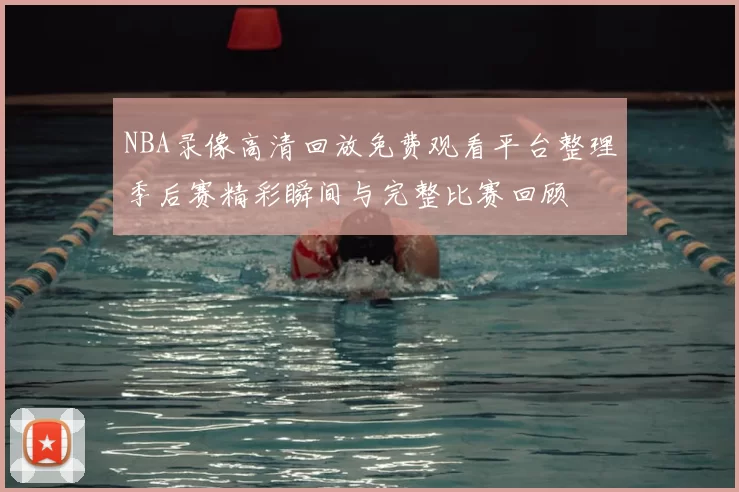 NBA录像高清回放免费观看平台整理季后赛精彩瞬间与完整比赛回顾