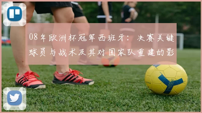 08年欧洲杯冠军西班牙：决赛关键球员与战术及其对国家队重建的影响