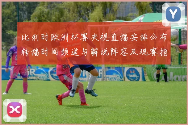 比利时欧洲杯赛央视直播安排公布转播时间频道与解说阵容及观赛指南