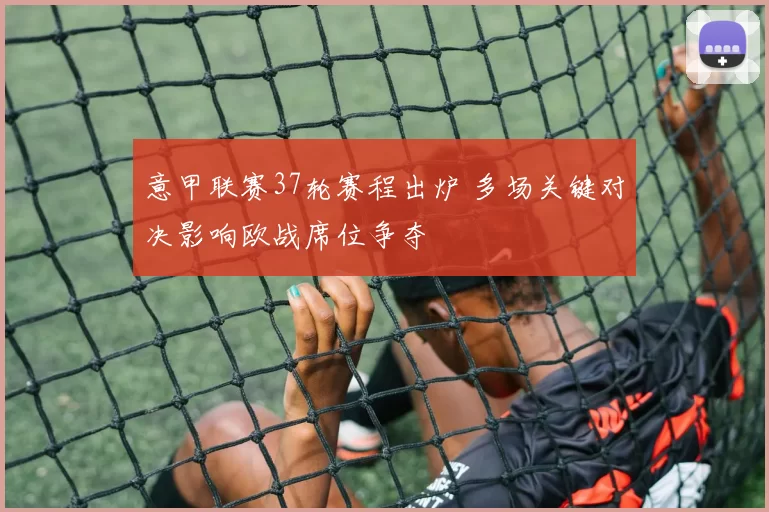 意甲联赛37轮赛程出炉 多场关键对决影响欧战席位争夺