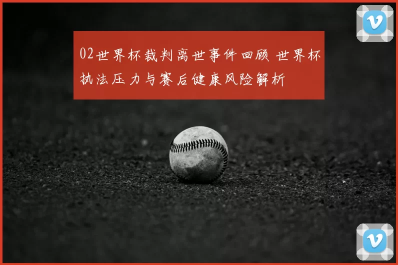 02世界杯裁判离世事件回顾 世界杯执法压力与赛后健康风险解析