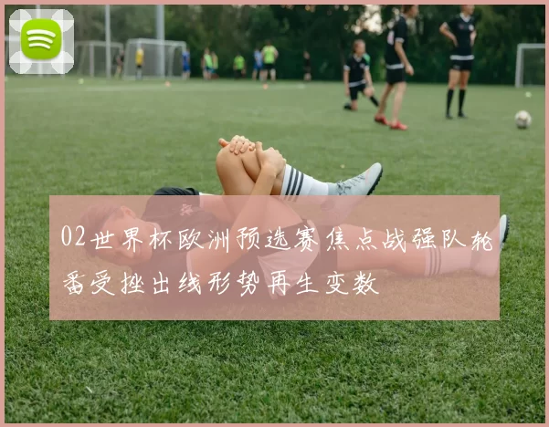 02世界杯欧洲预选赛焦点战强队轮番受挫出线形势再生变数