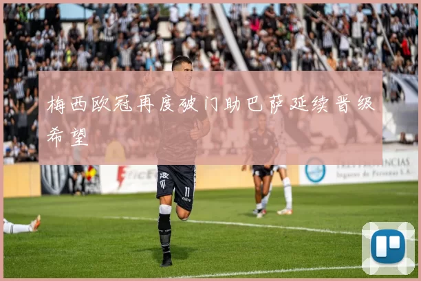 梅西欧冠再度破门助巴萨延续晋级希望