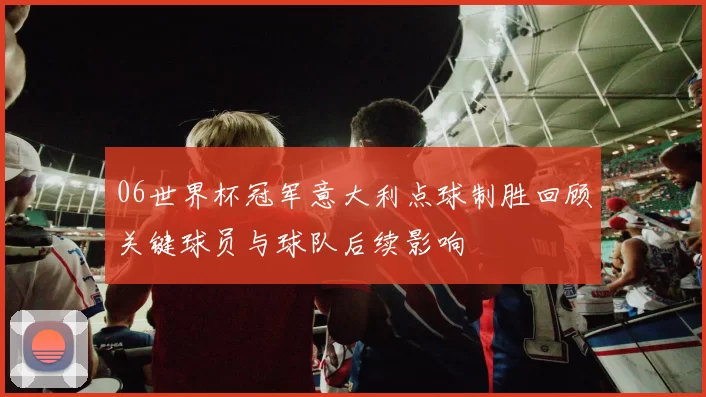 06世界杯冠军意大利点球制胜回顾关键球员与球队后续影响