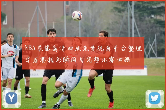 NBA录像高清回放免费观看平台整理季后赛精彩瞬间与完整比赛回顾