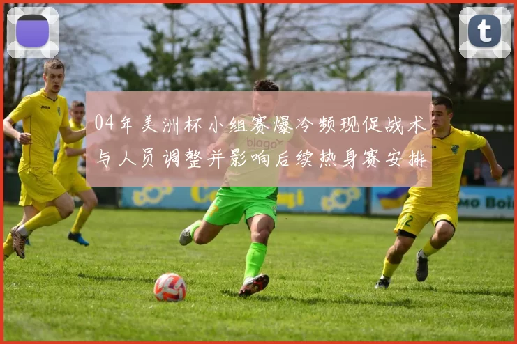 04年美洲杯小组赛爆冷频现促战术与人员调整并影响后续热身赛安排