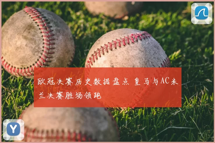 欧冠决赛历史数据盘点 皇马与AC米兰决赛胜场领跑