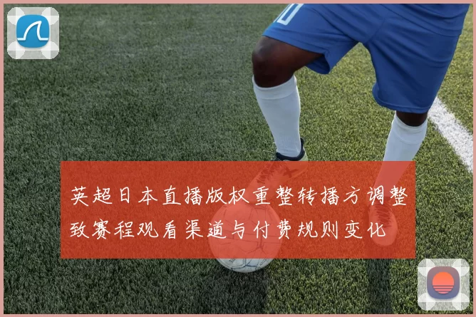 英超日本直播版权重整转播方调整致赛程观看渠道与付费规则变化