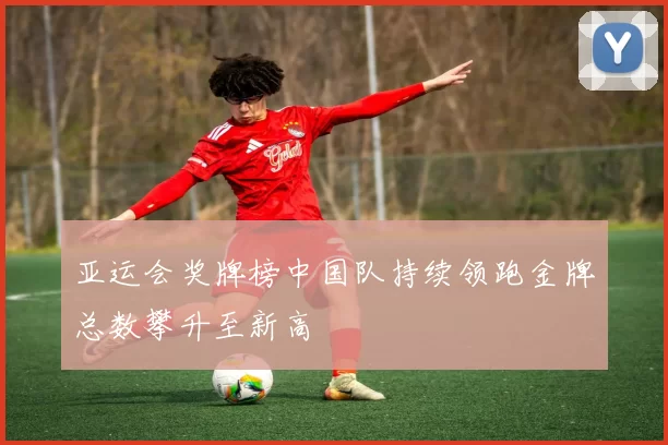 亚运会奖牌榜中国队持续领跑金牌总数攀升至新高