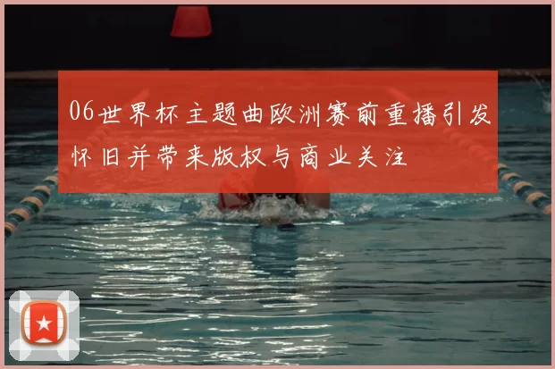 06世界杯主题曲欧洲赛前重播引发怀旧并带来版权与商业关注