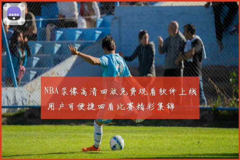 NBA录像高清回放免费观看软件上线 用户可便捷回看比赛精彩集锦