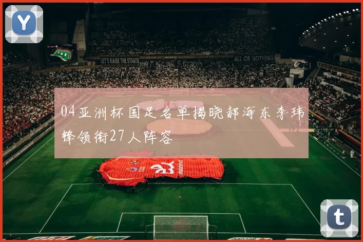 04亚洲杯国足名单揭晓郝海东李玮锋领衔27人阵容