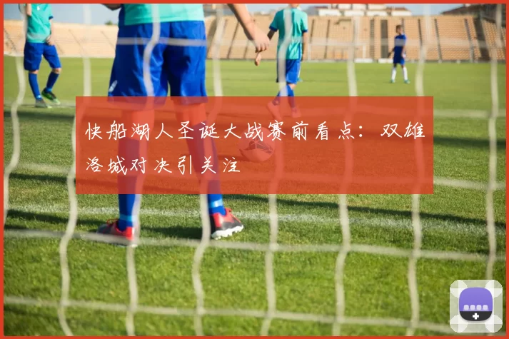 快船湖人圣诞大战赛前看点：双雄洛城对决引关注